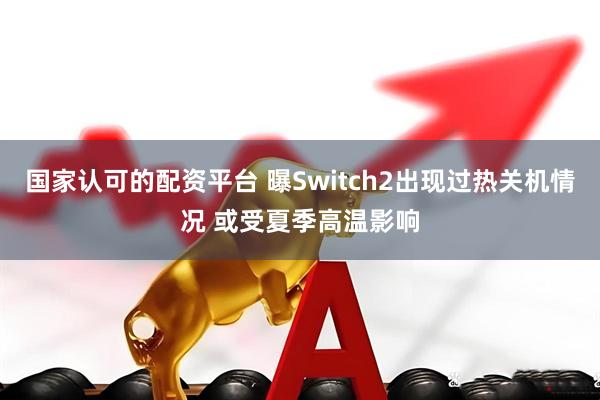 国家认可的配资平台 曝Switch2出现过热关机情况 或受夏季高温影响