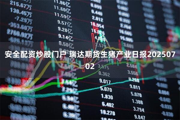 安全配资炒股门户 瑞达期货生猪产业日报20250702