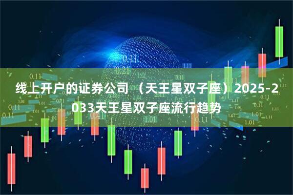 线上开户的证券公司 （天王星双子座）2025-2033天王星双子座流行趋势