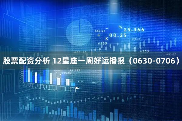 股票配资分析 12星座一周好运播报（0630-0706）