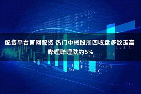 配资平台官网配资 热门中概股周四收盘多数走高 哔哩哔哩跌约5%