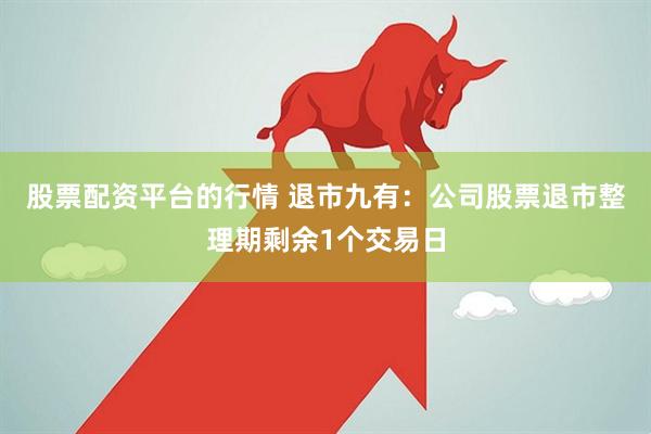 股票配资平台的行情 退市九有：公司股票退市整理期剩余1个交易日