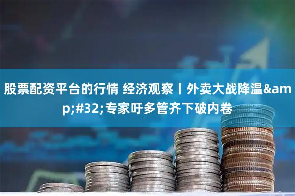 股票配资平台的行情 经济观察丨外卖大战降温 专家吁多管齐下破内卷