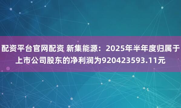 配资平台官网配资 新集能源：2025年半年度归属于上市公司股东的净利润为920423593.11元