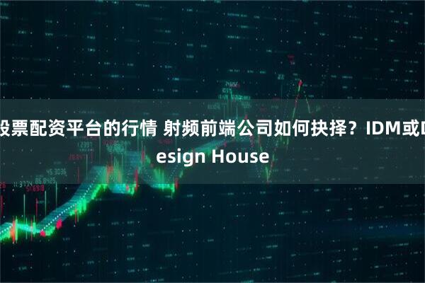 股票配资平台的行情 射频前端公司如何抉择？IDM或Design House