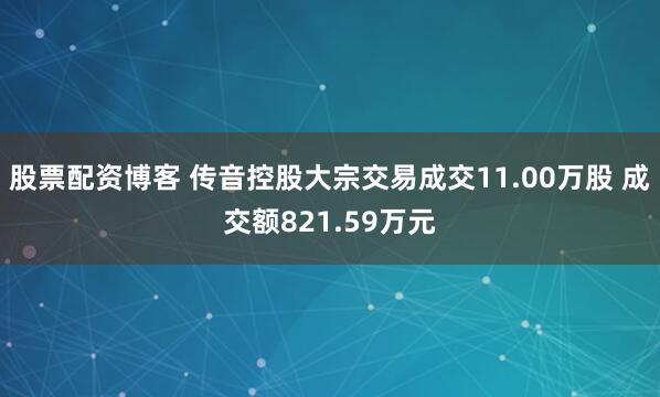 股票配资博客 传音控股大宗交易成交11.00万股 成交额821.59万元