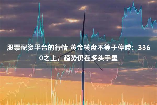 股票配资平台的行情 黄金横盘不等于停滞：3360之上，趋势仍在多头手里