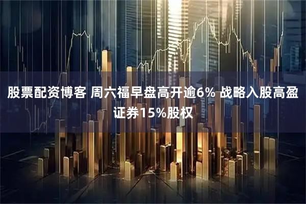 股票配资博客 周六福早盘高开逾6% 战略入股高盈证券15%股权