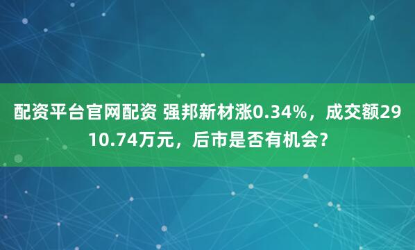 配资平台官网配资 强邦新材涨0.34%，成交额2910.74万元，后市是否有机会？