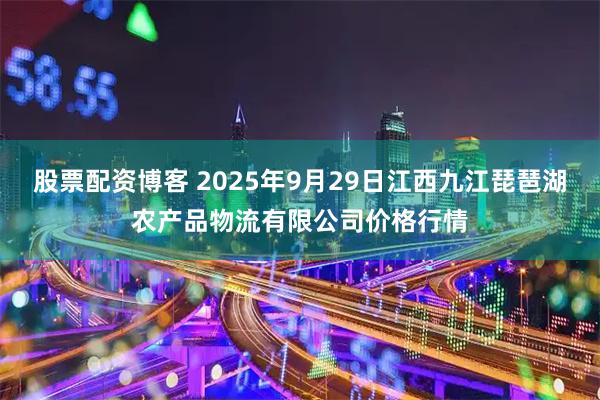 股票配资博客 2025年9月29日江西九江琵琶湖农产品物流有限公司价格行情