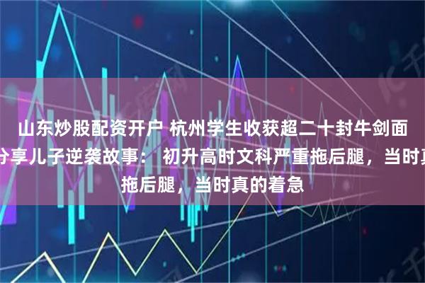 山东炒股配资开户 杭州学生收获超二十封牛剑面邀 妈妈分享儿子逆袭故事： 初升高时文科严重拖后腿，当时真的着急