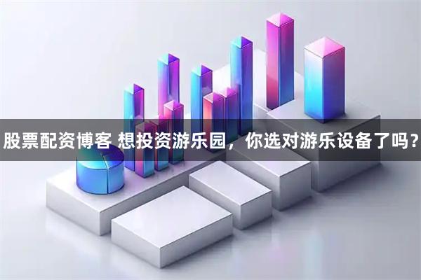 股票配资博客 想投资游乐园，你选对游乐设备了吗？