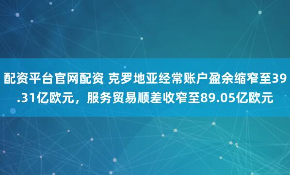 配资平台官网配资 克罗地亚经常账户盈余缩窄至39.31亿欧元，服务贸易顺差收窄至89.05亿欧元