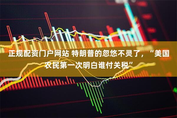 正规配资门户网站 特朗普的忽悠不灵了，“美国农民第一次明白谁付关税”