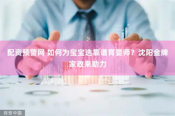 配资预警网 如何为宝宝选靠谱育婴师？沈阳金牌家政来助力