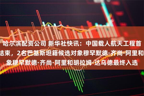 哈尔滨配资公司 新华社快讯：中国载人航天工程首批外籍航天员选拔工作结束，2名巴基斯坦籍候选对象穆罕默德·齐尚·阿里和胡拉姆·达乌德最终入选