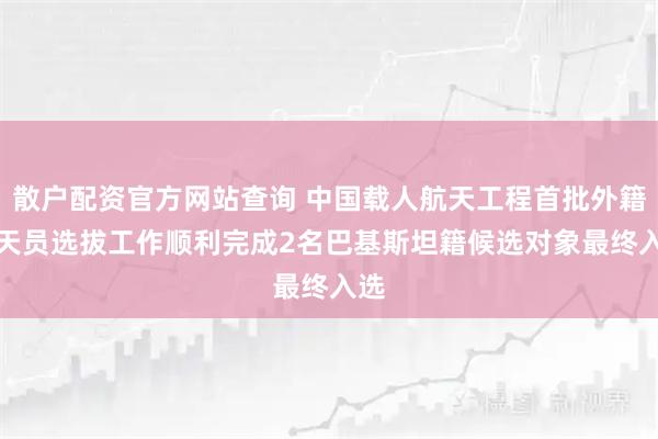 散户配资官方网站查询 中国载人航天工程首批外籍航天员选拔工作顺利完成　2名巴基斯坦籍候选对象最终入选