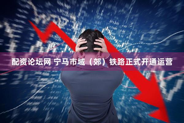 配资论坛网 宁马市域（郊）铁路正式开通运营