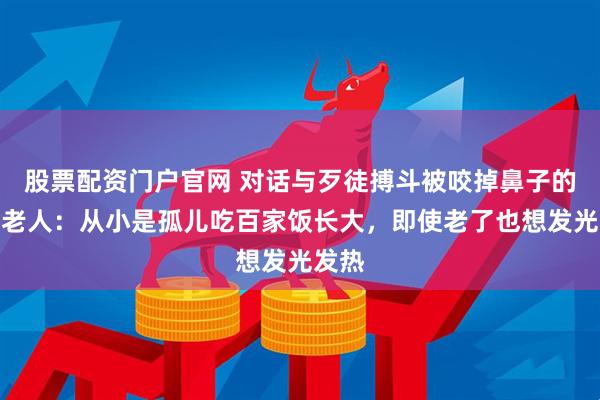 股票配资门户官网 对话与歹徒搏斗被咬掉鼻子的郴州老人：从小是孤儿吃百家饭长大，即使老了也想发光发热