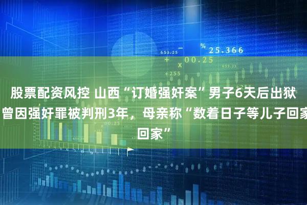股票配资风控 山西“订婚强奸案”男子6天后出狱，曾因强奸罪被判刑3年，母亲称“数着日子等儿子回家”