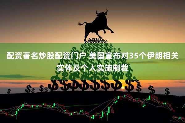 配资著名炒股配资门户 美国宣布对35个伊朗相关实体及个人实施制裁